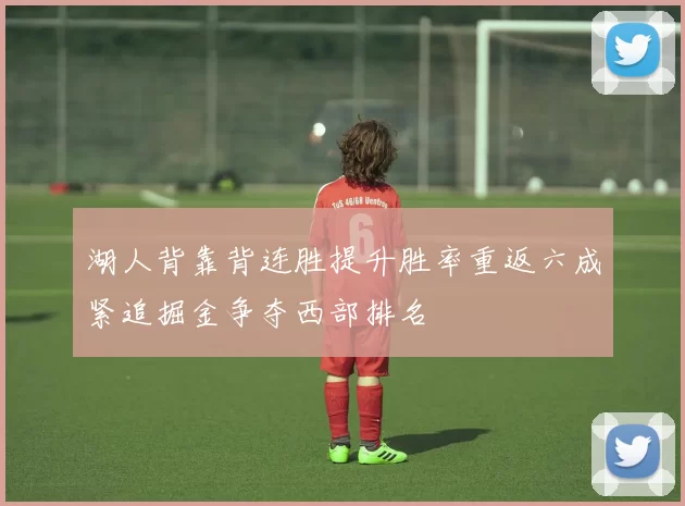 湖人背靠背连胜提升胜率重返六成紧追掘金争夺西部排名