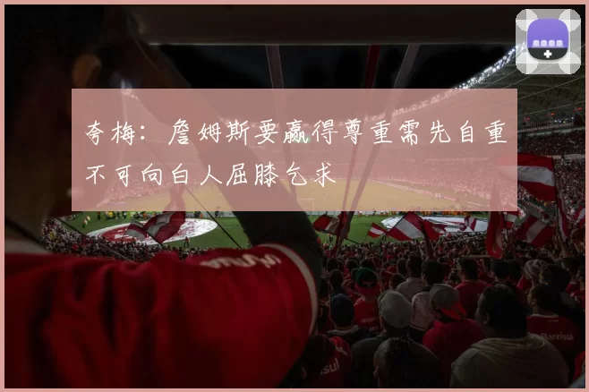 夸梅：詹姆斯要赢得尊重需先自重不可向白人屈膝乞求