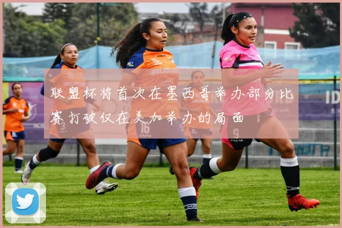 联盟杯将首次在墨西哥举办部分比赛打破仅在美加举办的局面
