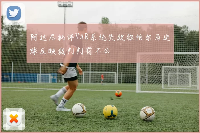阿达尼批评VAR系统失效称帕尔马进球反映裁判判罚不公