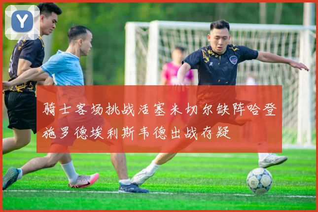骑士客场挑战活塞米切尔缺阵哈登施罗德埃利斯韦德出战存疑