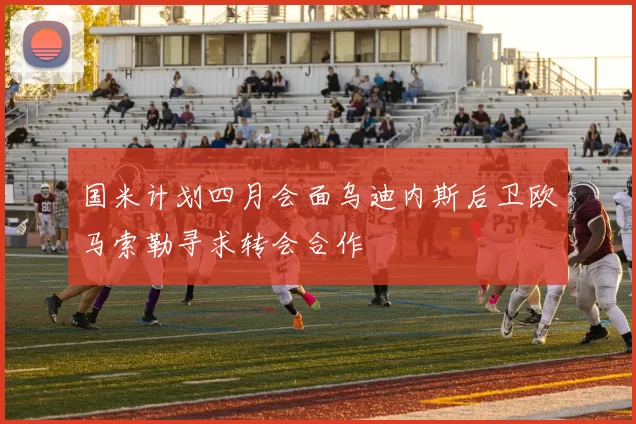 国米计划四月会面乌迪内斯后卫欧马索勒寻求转会合作