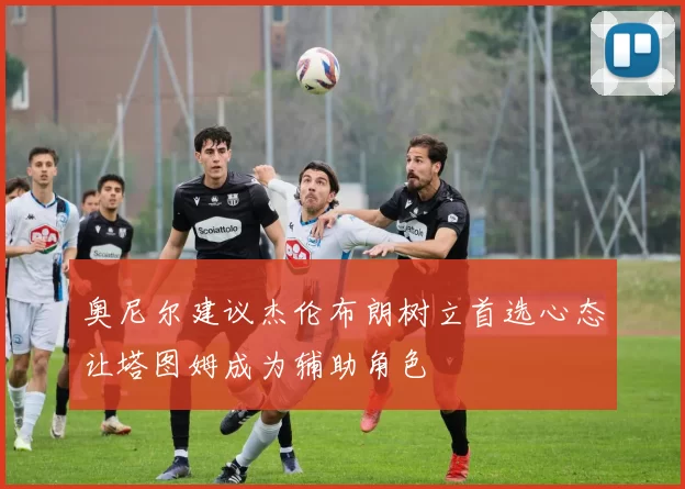 奥尼尔建议杰伦布朗树立首选心态让塔图姆成为辅助角色