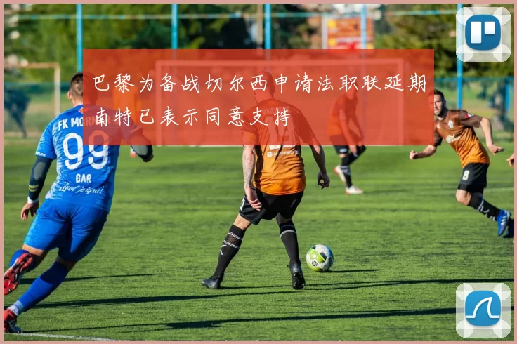 巴黎为备战切尔西申请法职联延期南特已表示同意支持