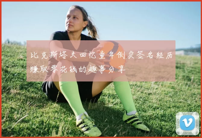 比克斯塔夫回忆童年倒卖签名经历赚取零花钱的趣事分享