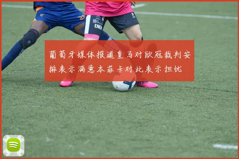 葡萄牙媒体报道皇马对欧冠裁判安排表示满意本菲卡对此表示担忧