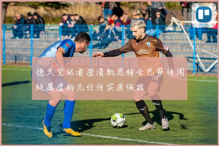德天空记者澄清凯恩转会巴萨传闻纯属虚构无任何实质依据