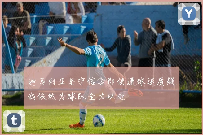 迪马利亚坚守信念即使遭球迷质疑我依然为球队全力以赴