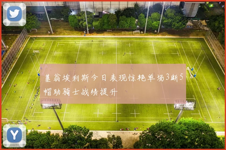 基翁埃利斯今日表现惊艳单场3断5帽助骑士战绩提升