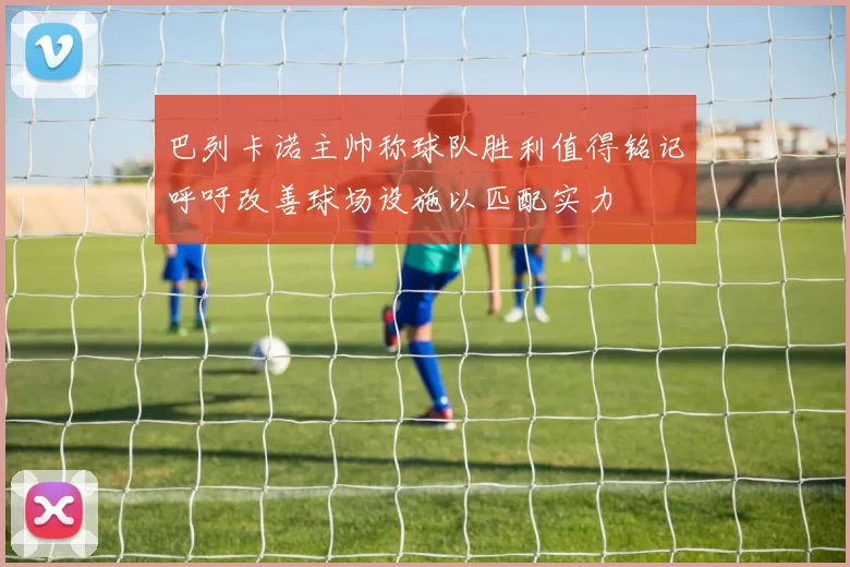 巴列卡诺主帅称球队胜利值得铭记呼吁改善球场设施以匹配实力