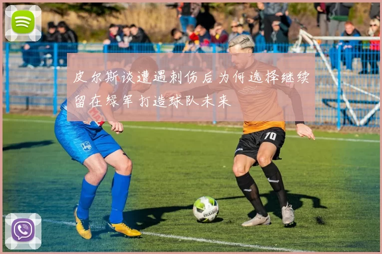 皮尔斯谈遭遇刺伤后为何选择继续留在绿军打造球队未来