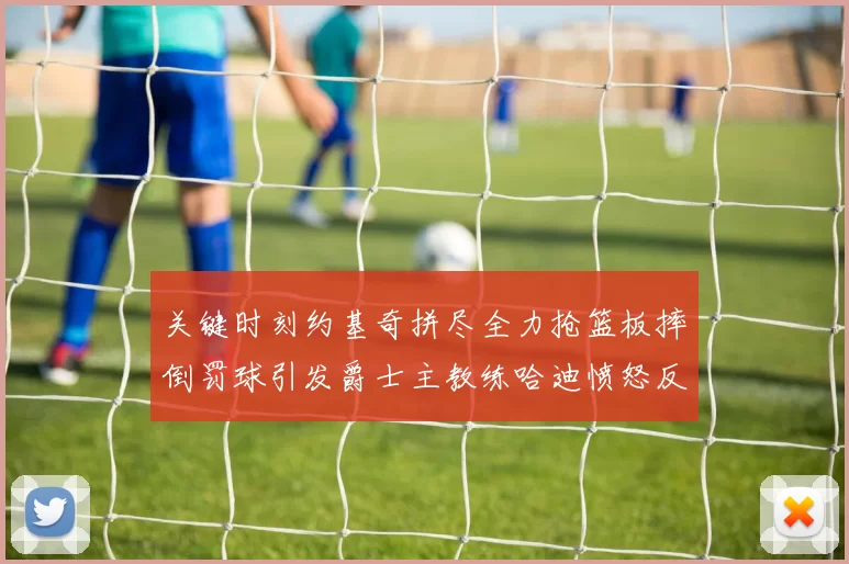 关键时刻约基奇拼尽全力抢篮板摔倒罚球引发爵士主教练哈迪愤怒反应