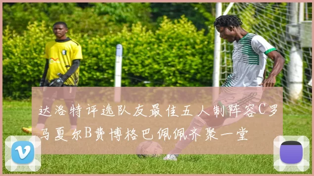 达洛特评选队友最佳五人制阵容C罗马夏尔B费博格巴佩佩齐聚一堂