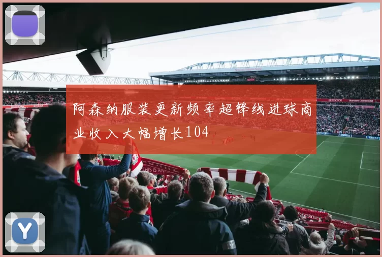 阿森纳服装更新频率超锋线进球商业收入大幅增长104
