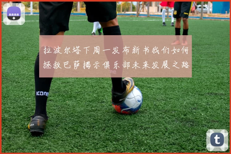 拉波尔塔下周一发布新书我们如何拯救巴萨揭示俱乐部未来发展之路