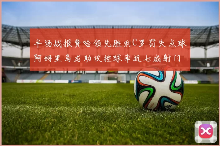 半场战报费哈领先胜利C罗罚失点球阿姆里乌龙助攻控球率近七成射门未果