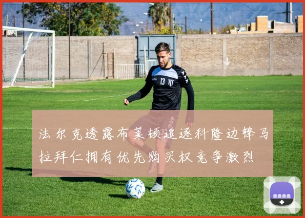 法尔克透露布莱顿追逐科隆边锋马拉拜仁拥有优先购买权竞争激烈