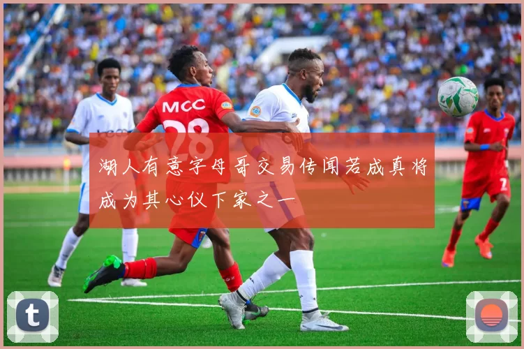 湖人有意字母哥交易传闻若成真将成为其心仪下家之一