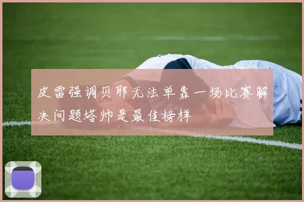 皮雷强调贝耶无法单靠一场比赛解决问题塔帅是最佳榜样