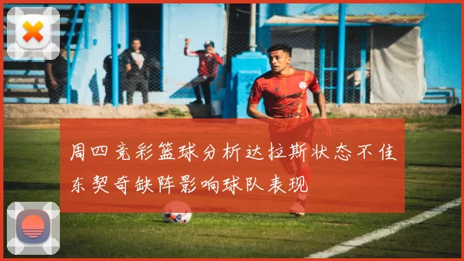 周四竞彩篮球分析达拉斯状态不佳东契奇缺阵影响球队表现