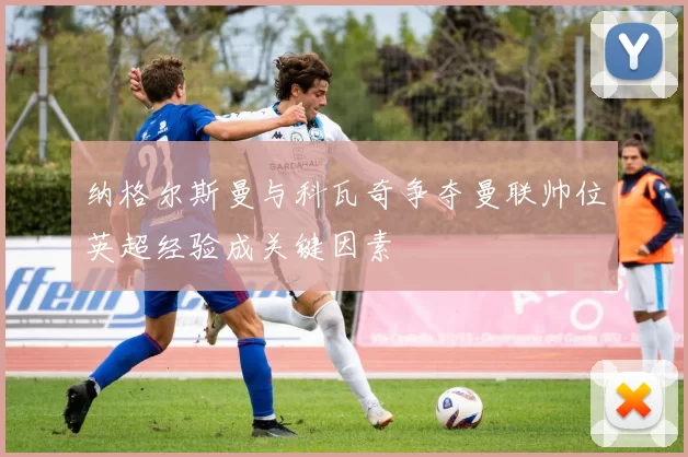 纳格尔斯曼与科瓦奇争夺曼联帅位英超经验成关键因素